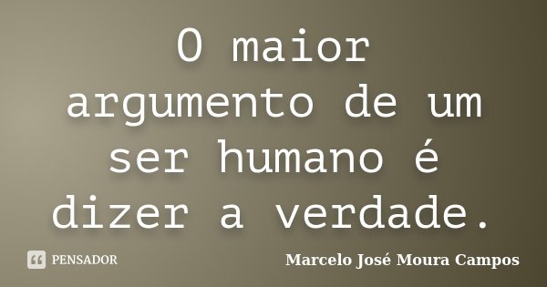 O maior argumento de um ser humano é dizer a verdade.... Frase de Marcelo José Moura Campos.