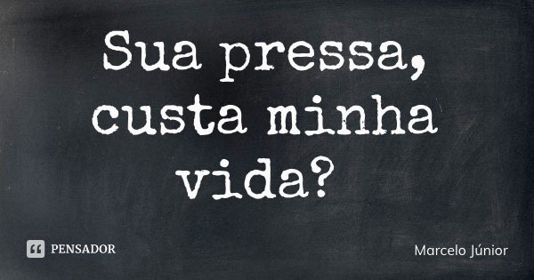 Sua pressa, custa minha vida?... Frase de Marcelo Júnior.