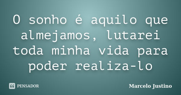 O sonho é aquilo que almejamos, lutarei toda minha vida para poder realiza-lo... Frase de Marcelo Justino.