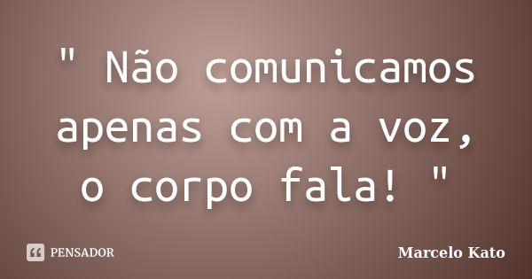 ‎" Não comunicamos apenas com a voz, o corpo fala! "... Frase de Marcelo Kato.