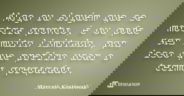 Algo ou alguém que se mostra pronto, é ou pode ser muito limitado, por isso que prefiro usar o termo preparado.... Frase de Marcelo Koslowski.