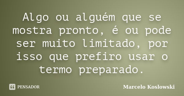 Algo ou alguém que se mostra pronto, é ou pode ser muito limitado, por isso que prefiro usar o termo preparado.... Frase de Marcelo Koslowski.