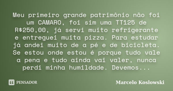 Meu primeiro grande patrimônio não foi um CAMARO, foi sim uma TT125 de R$250,00, já servi muito refrigerante e entreguei muita pizza. Para estudar já andei muit... Frase de Marcelo Koslowski.