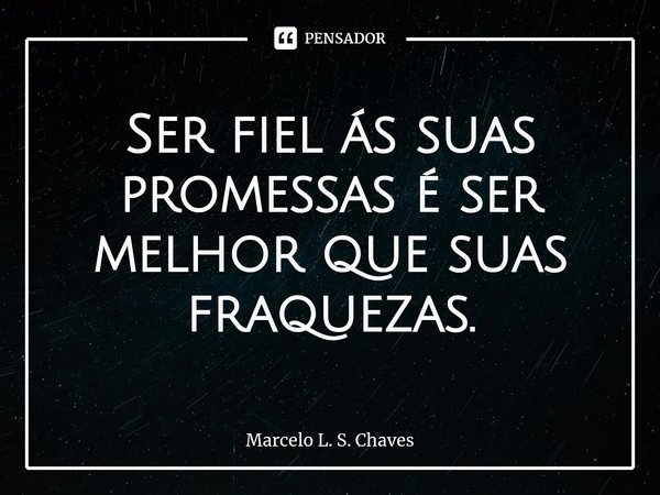 ⁠Ser fiel ás suas promessas é ser melhor que suas fraquezas.... Frase de Marcelo L. S. Chaves.