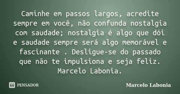 Caminhe em passos largos, acredite sempre em você, não confunda nostalgia com saudade; nostalgia é algo que dói e saudade sempre será algo memorável e fascinant... Frase de Marcelo Labonia.