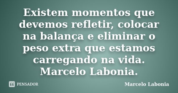 Existem momentos que devemos refletir, colocar na balança e eliminar o peso extra que estamos carregando na vida. Marcelo Labonia.... Frase de Marcelo Labonia.