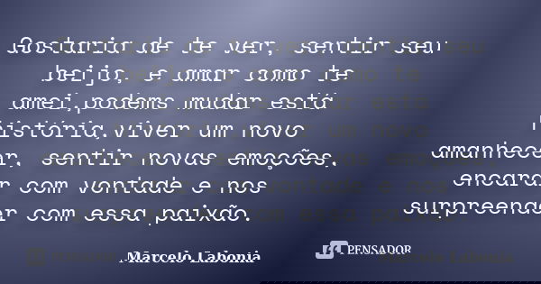 Gostaria de te ver, sentir seu beijo, e amar como te amei,podems mudar está história,viver um novo amanhecer, sentir novas emoções, encarar com vontade e nos su... Frase de Marcelo labonia.
