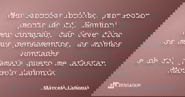 Meu sorriso brilha, por estar perto de ti, Senhor! meu coração, tão leve fica os meus pensamentos, as minhas vontades e de ti, jamais quero me afastar. Marcelo ... Frase de Marcelo Labonia.