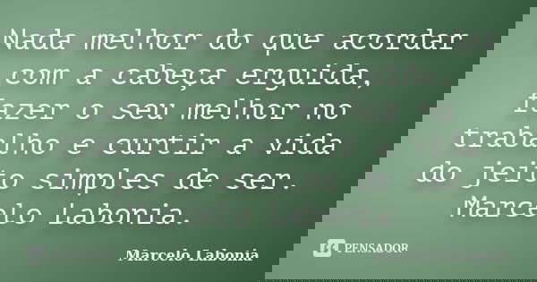 Nada melhor do que acordar com a cabeça erguida, fazer o seu melhor no trabalho e curtir a vida do jeito simples de ser. Marcelo Labonia.... Frase de Marcelo Labonia.