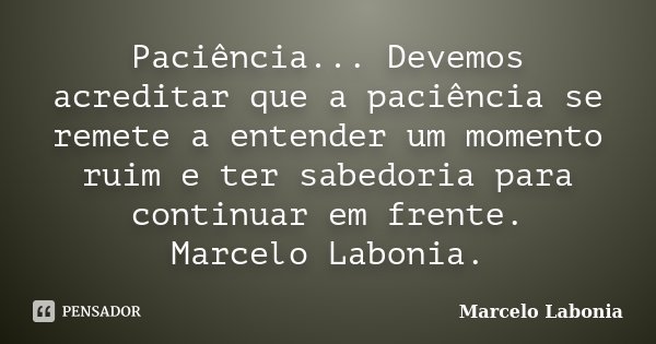 Paciência... Devemos acreditar que a paciência se remete a entender um momento ruim e ter sabedoria para continuar em frente. Marcelo Labonia.... Frase de Marcelo Labonia.