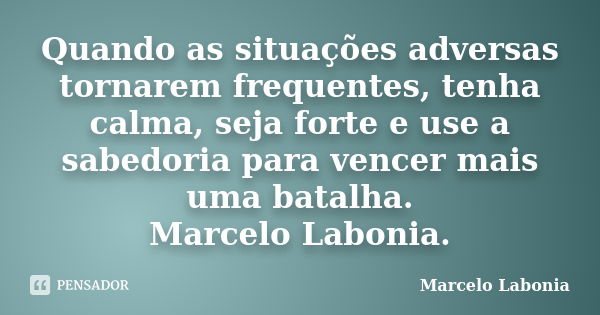 Quando as situações adversas tornarem frequentes, tenha calma, seja forte e use a sabedoria para vencer mais uma batalha. Marcelo Labonia.... Frase de Marcelo Labonia.