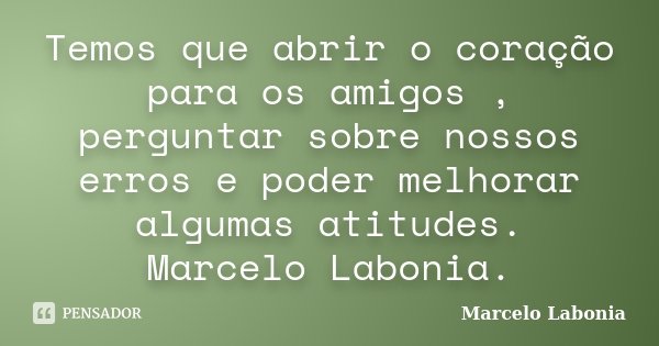 Temos que abrir o coração para os amigos , perguntar sobre nossos erros e poder melhorar algumas atitudes. Marcelo Labonia.... Frase de Marcelo Labonia.