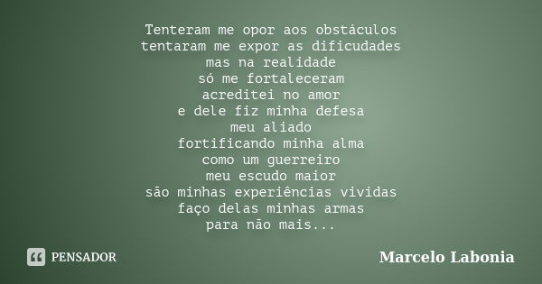 Tenteram me opor aos obstáculos tentaram me expor as dificudades mas na realidade só me fortaleceram acreditei no amor e dele fiz minha defesa meu aliado fortif... Frase de Marcelo Labonia.