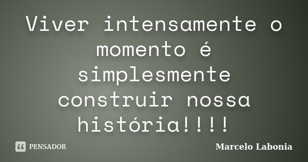 Viver intensamente o momento é simplesmente construir nossa história!!!!... Frase de Marcelo Labonia.