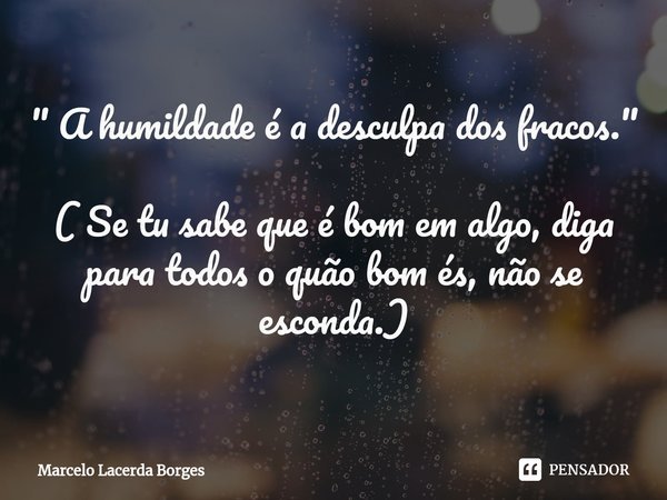 ⁠" A humildade é a desculpa dos fracos." ( Se tu sabe que é bom em algo, diga para todos o quão bom és, não se esconda.)... Frase de Marcelo Lacerda Borges.