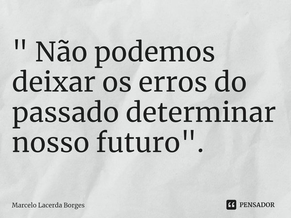 ⁠" Não podemos deixar os erros do passado determinar nosso futuro".... Frase de Marcelo Lacerda Borges.