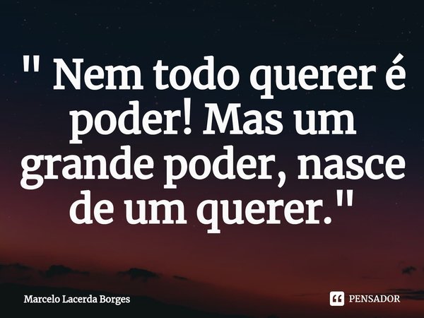 ⁠" Nem todo querer é poder! Mas um grande poder, nasce de um querer."... Frase de Marcelo Lacerda Borges.