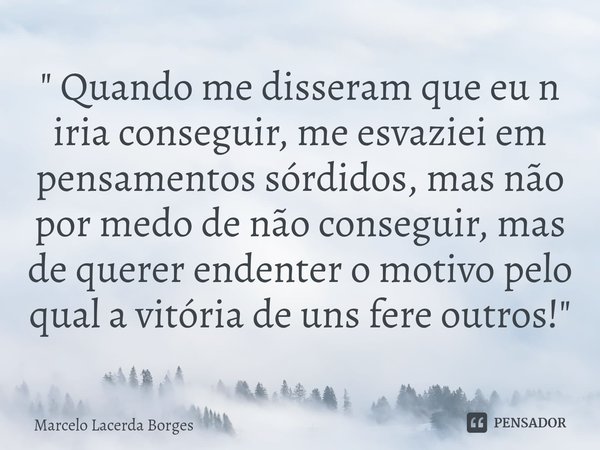 ⁠" Quando me disseram que eu n iria conseguir, me esvaziei em pensamentos sórdidos, mas não por medo de não conseguir, mas de querer endenter o motivo pelo... Frase de Marcelo Lacerda Borges.