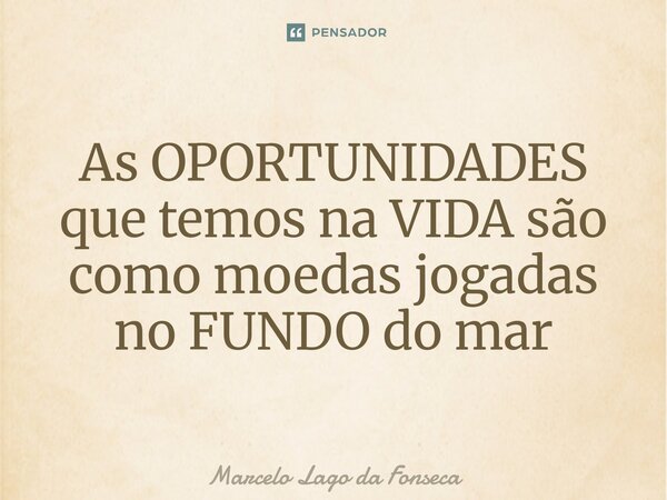 ⁠As OPORTUNIDADES que temos na VIDA são como moedas jogadas no FUNDO do mar... Frase de Marcelo Lago da Fonseca.