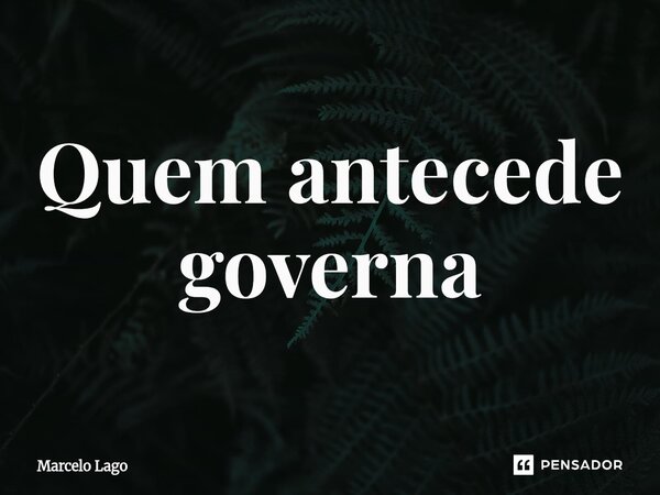 ⁠Quem antecede governa... Frase de Marcelo Lago.