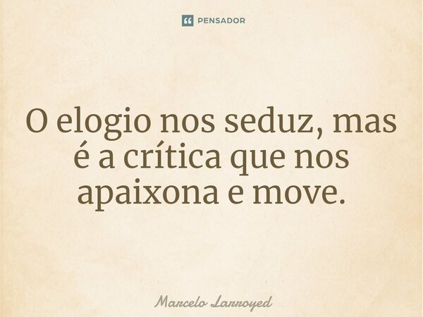 ⁠O elogio nos seduz, mas é a crítica que nos apaixona e move.... Frase de Marcelo Larroyed.