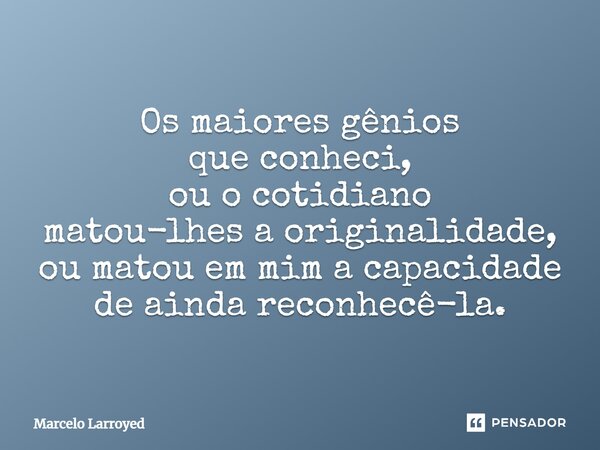 ⁠Os maiores gênios que conheci, ou o cotidiano matou-lhes a originalidade, ou matou em mim a capacidade de ainda reconhecê-la.... Frase de Marcelo Larroyed.