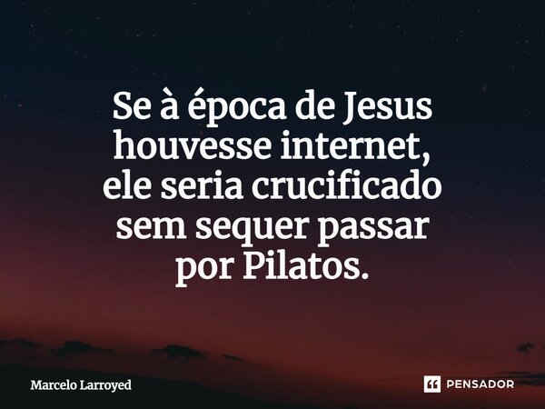 ⁠Se à época de Jesus houvesse internet, ele seria crucificado sem sequer passar por Pilatos.... Frase de Marcelo Larroyed.