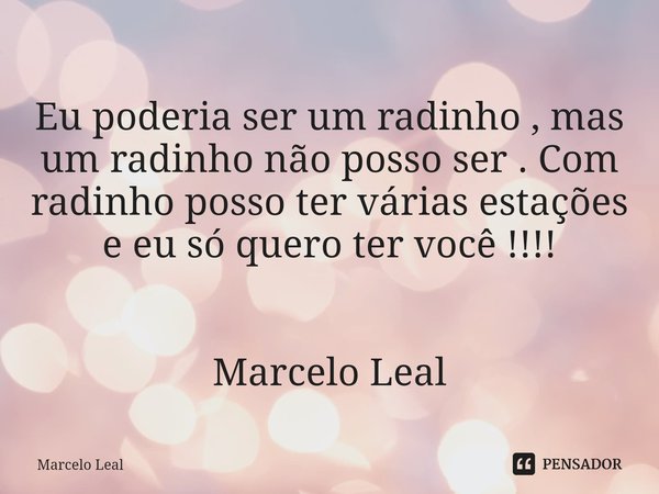 ⁠Eu poderia ser um radinho , mas um radinho não posso ser . Com radinho posso ter várias estações e eu só quero ter você !!!! Marcelo Leal... Frase de Marcelo Leal.