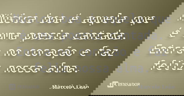 Música boa é aquela que é uma poesia cantada. Entra no coração e faz feliz nossa alma.... Frase de Marcelo Leão.