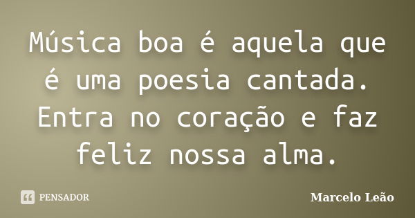 Música boa é aquela que é uma poesia cantada. Entra no coração e faz feliz nossa alma.... Frase de Marcelo Leão.