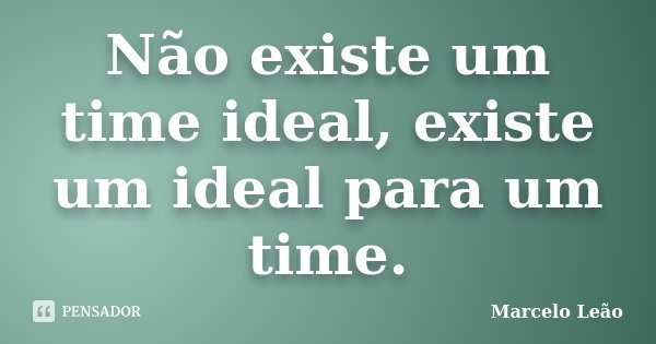 Não existe um time ideal, existe um ideal para um time.... Frase de Marcelo Leão.