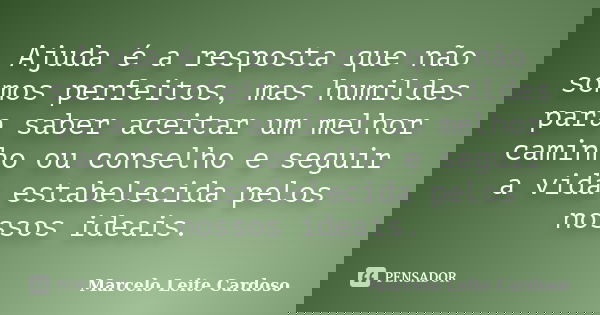 Ajuda é a resposta que não somos perfeitos, mas humildes para saber aceitar um melhor caminho ou conselho e seguir a vida estabelecida pelos nossos ideais.... Frase de Marcelo Leite Cardoso.
