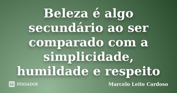 Beleza é algo secundário ao ser comparado com a simplicidade, humildade e respeito... Frase de Marcelo Leite Cardoso.
