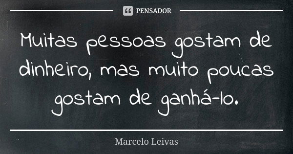 Muitas pessoas gostam de dinheiro, mas muito poucas gostam de ganhá-lo.... Frase de Marcelo Leivas.