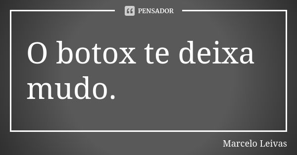 O botox te deixa mudo.... Frase de Marcelo Leivas.