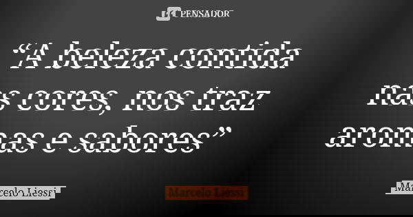 “A beleza contida nas cores, nos traz aromas e sabores”... Frase de Marcelo Liessi.