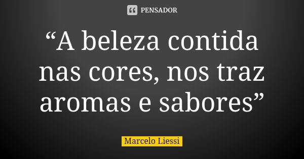 “A beleza contida nas cores, nos traz aromas e sabores”... Frase de Marcelo Liessi.