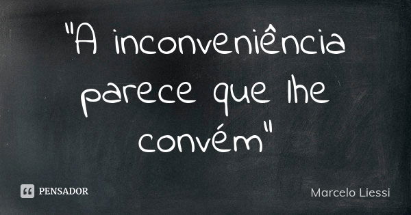 “A inconveniência parece que lhe convém”... Frase de Marcelo Liessi.