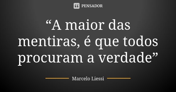 “A maior das mentiras, é que todos procuram a verdade”... Frase de Marcelo Liessi.
