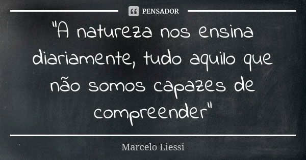 “A natureza nos ensina diariamente, tudo aquilo que não somos capazes de compreender”... Frase de Marcelo Liessi.