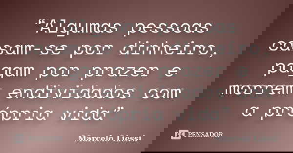 “Algumas pessoas casam-se por dinheiro, pagam por prazer e morrem endividados com a própria vida”... Frase de Marcelo Liessi.