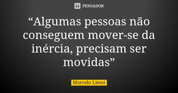 “Algumas pessoas não conseguem mover-se da inércia, precisam ser movidas”... Frase de Marcelo Liessi.