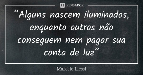 “Alguns nascem iluminados, enquanto outros não conseguem nem pagar sua conta de luz”... Frase de Marcelo Liessi.