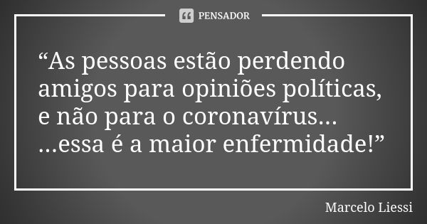 “As pessoas estão perdendo amigos para opiniões políticas, e não para o coronavírus... ...essa é a maior enfermidade!”... Frase de Marcelo Liessi.