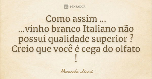 Como assim ... ...vinho branco Italiano não possui qualidade superior ? Creio que você é cega do olfato !... Frase de Marcelo Liessi.