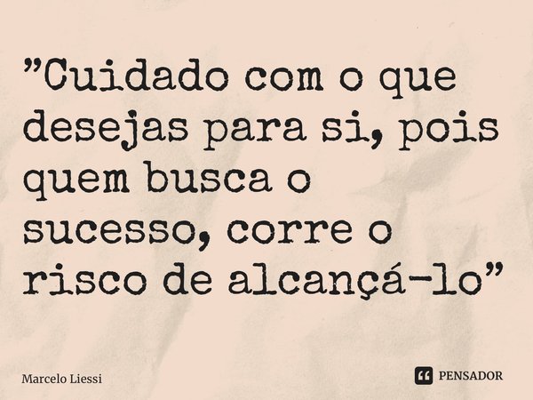 ⁠”Cuidado com o que desejas para si, pois quem busca o sucesso, corre o risco de alcançá-lo”... Frase de Marcelo Liessi.