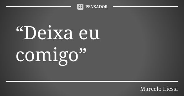 “Deixa eu comigo”... Frase de Marcelo Liessi.