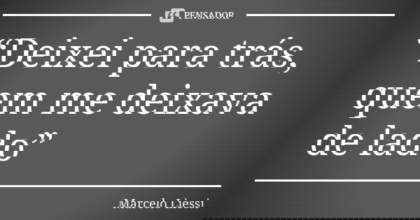 “Deixei para trás, quem me deixava de lado”... Frase de Marcelo Liessi.