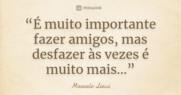“É muito importante fazer amigos, mas desfazer às vezes é muito mais...”... Frase de Marcelo Liessi.