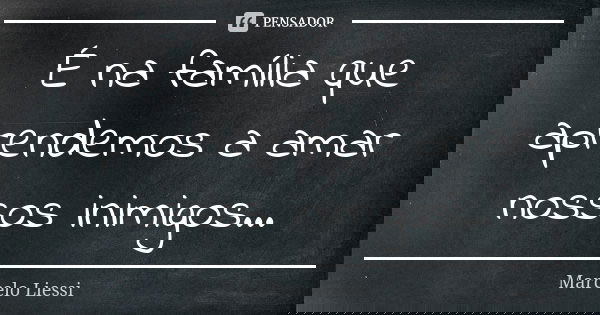 É na família que aprendemos a amar nossos inimigos...... Frase de Marcelo Liessi.
